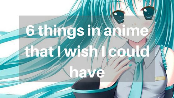 Top 6 things in anime that I wish I could have